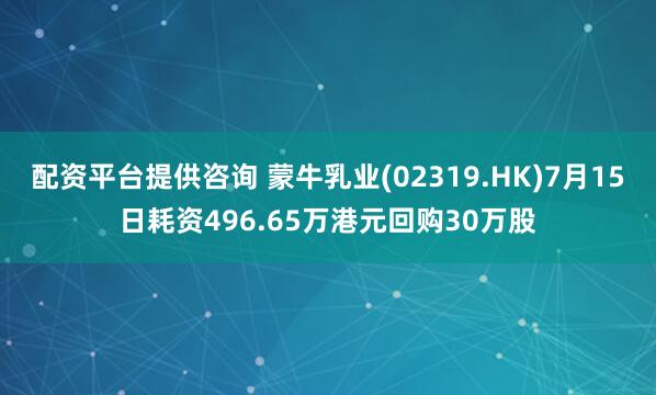 配资平台提供咨询 蒙牛乳业(02319.HK)7月15日耗资496.65万港元回购30万股
