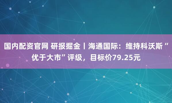 国内配资官网 研报掘金丨海通国际：维持科沃斯“优于大市”评级，目标价79.25元